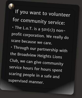 LIf you want to volunteer for community service: • The L.o.T. is a 501(c)3 non-profit corporation. We really do scare because we care. • Through our partnership with the Broadview Heights Lions Club, we can give community service hours for hours spent scaring people in a safe and supervised manner.